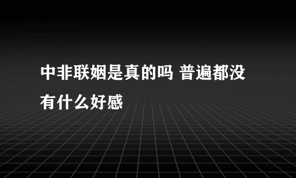 中非联姻是真的吗 普遍都没有什么好感