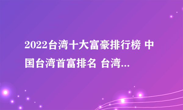 2022台湾十大富豪排行榜 中国台湾首富排名 台湾最有钱的人是谁