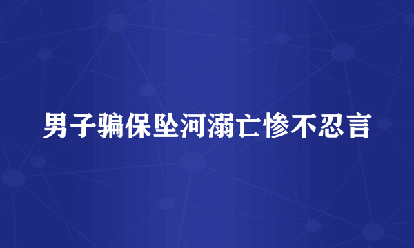 男子骗保坠河溺亡惨不忍言