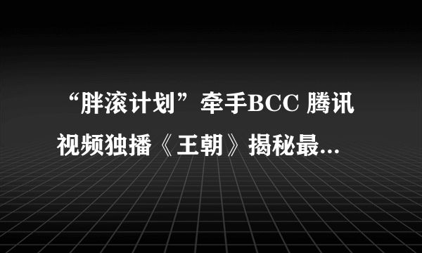 “胖滚计划”牵手BCC 腾讯视频独播《王朝》揭秘最真实的自然法则_飞外网