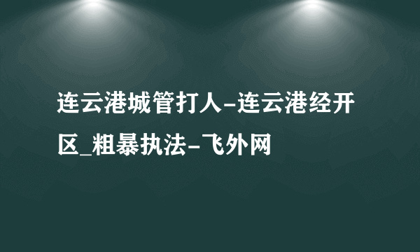 连云港城管打人-连云港经开区_粗暴执法-飞外网