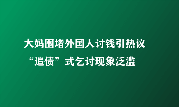 大妈围堵外国人讨钱引热议 “追债”式乞讨现象泛滥