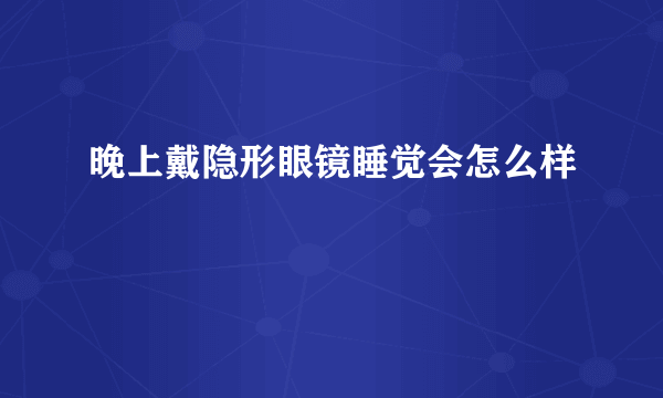 晚上戴隐形眼镜睡觉会怎么样