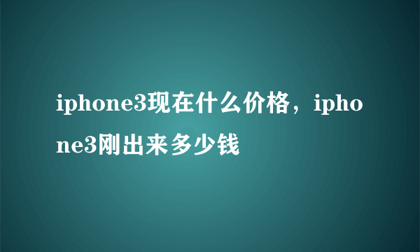 iphone3现在什么价格，iphone3刚出来多少钱