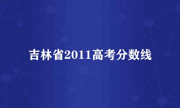 吉林省2011高考分数线