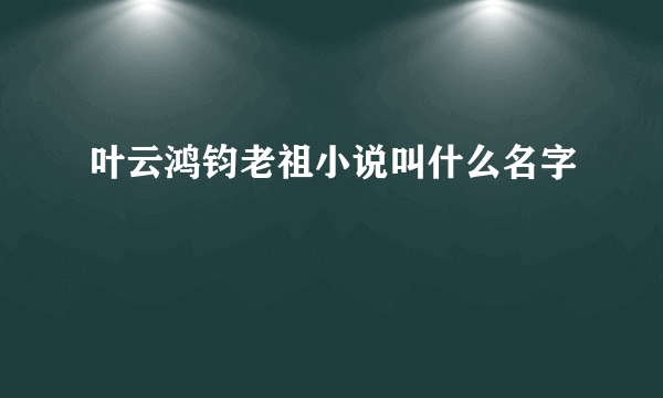 叶云鸿钧老祖小说叫什么名字