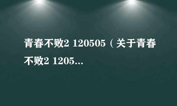 青春不败2 120505（关于青春不败2 120505的简介）