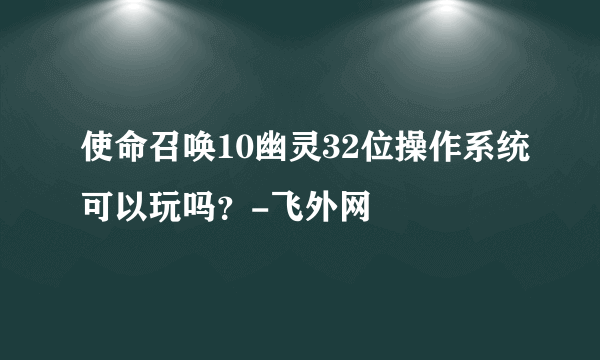 使命召唤10幽灵32位操作系统可以玩吗？-飞外网