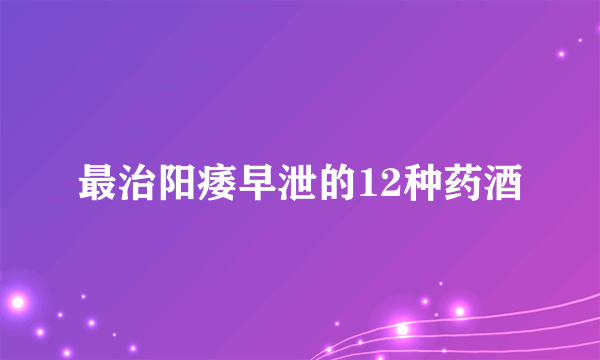 最治阳痿早泄的12种药酒