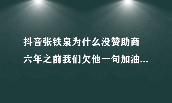 抖音张铁泉为什么没赞助商 六年之前我们欠他一句加油_飞外网