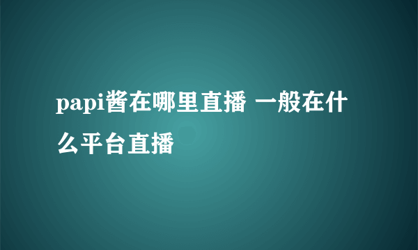 papi酱在哪里直播 一般在什么平台直播