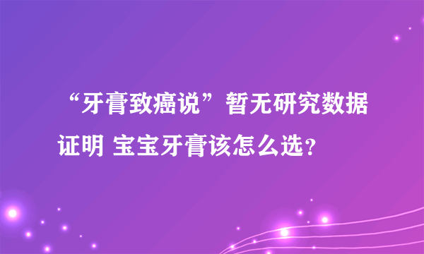 “牙膏致癌说”暂无研究数据证明 宝宝牙膏该怎么选？