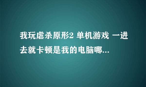 我玩虐杀原形2 单机游戏 一进去就卡顿是我的电脑哪里配置低了 求解