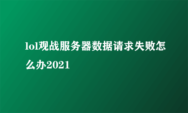 lol观战服务器数据请求失败怎么办2021