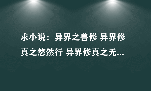 求小说：异界之兽修 异界修真之悠然行 异界修真之无殇 小人得夫 的全本。