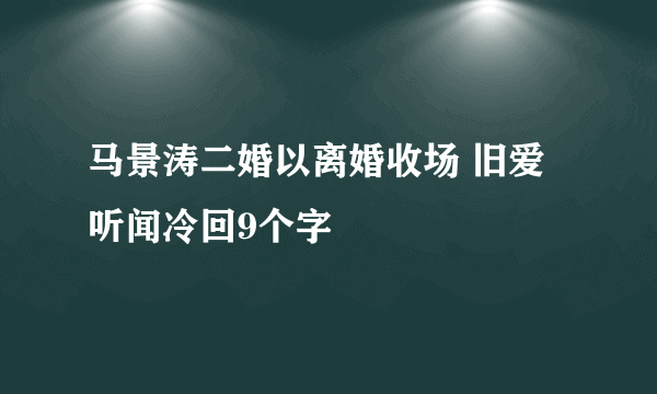 马景涛二婚以离婚收场 旧爱听闻冷回9个字