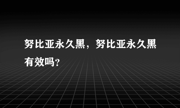 努比亚永久黑，努比亚永久黑有效吗？