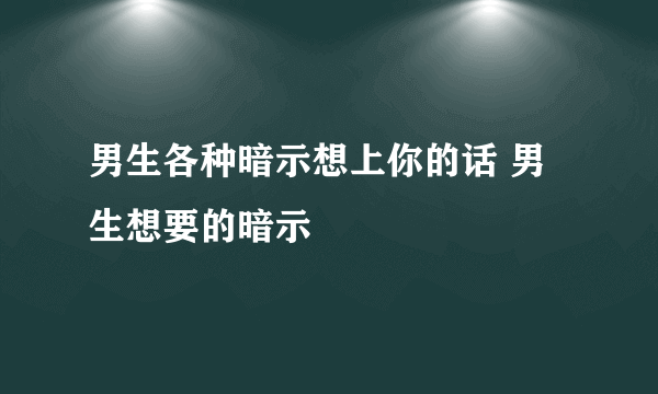 男生各种暗示想上你的话 男生想要的暗示