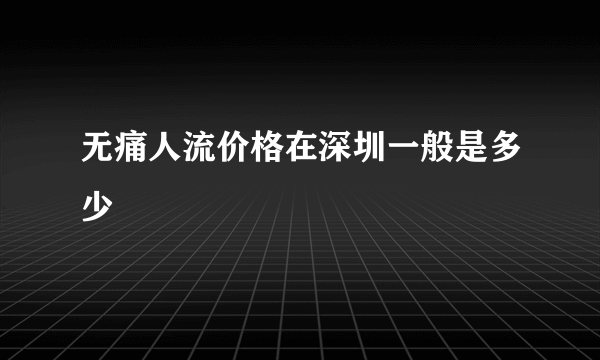 无痛人流价格在深圳一般是多少