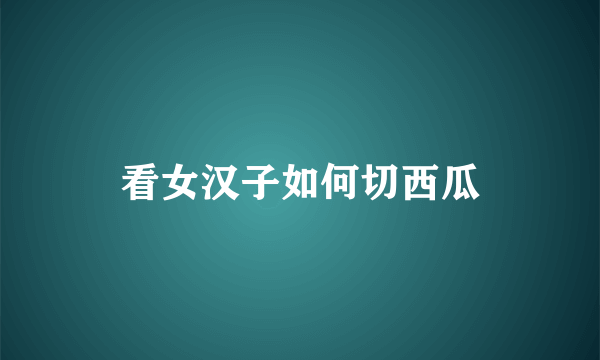 看女汉子如何切西瓜