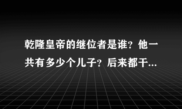 乾隆皇帝的继位者是谁？他一共有多少个儿子？后来都干什么去了？