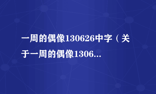 一周的偶像130626中字（关于一周的偶像130626中字的简介）