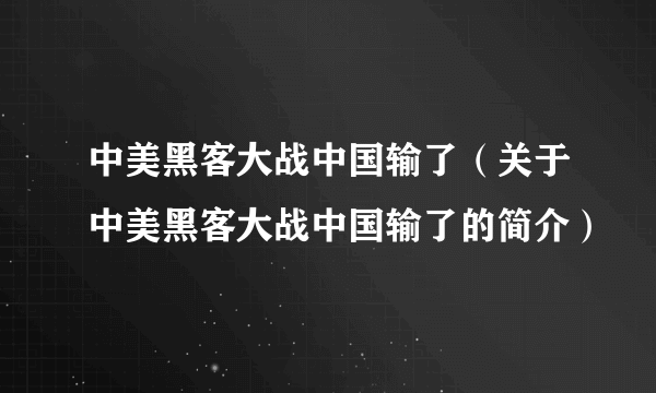 中美黑客大战中国输了（关于中美黑客大战中国输了的简介）