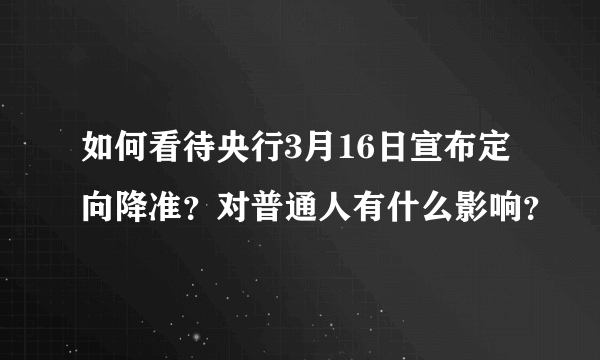 如何看待央行3月16日宣布定向降准？对普通人有什么影响？