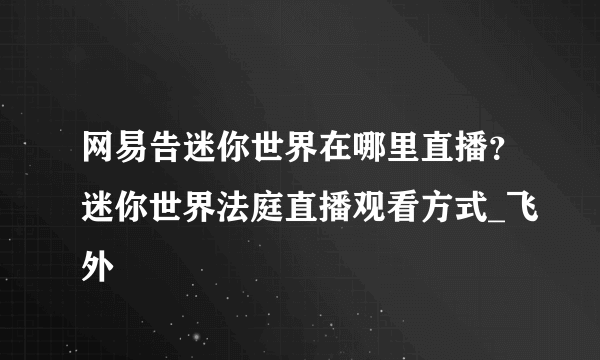 网易告迷你世界在哪里直播？迷你世界法庭直播观看方式_飞外