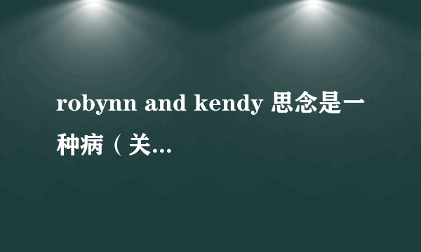 robynn and kendy 思念是一种病（关于robynn and kendy 思念是一种病的简介）