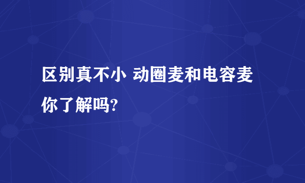 区别真不小 动圈麦和电容麦你了解吗?