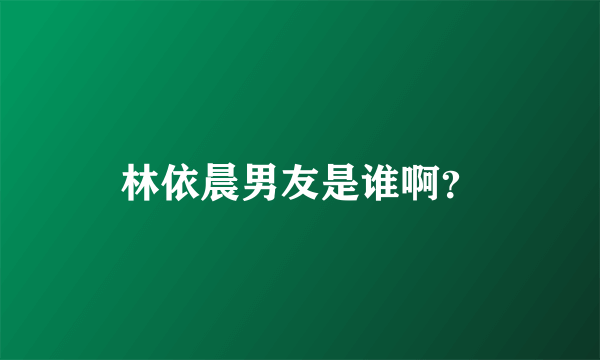 林依晨男友是谁啊？