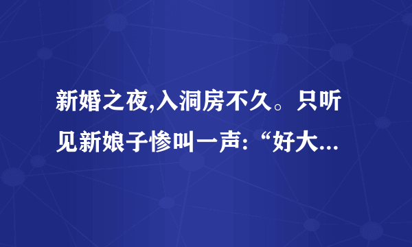 新婚之夜,入洞房不久。只听见新娘子惨叫一声:“好大------哦!!”第二天,在新房里发现了新郎的