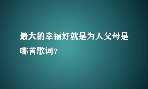 最大的幸福好就是为人父母是哪首歌词？