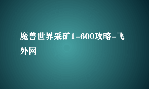 魔兽世界采矿1-600攻略-飞外网