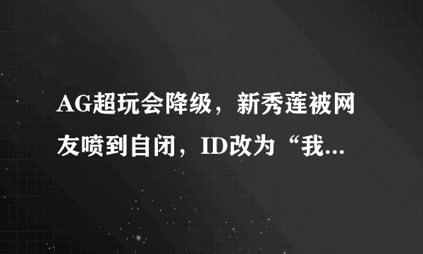 AG超玩会降级，新秀莲被网友喷到自闭，ID改为“我已无心战斗”！