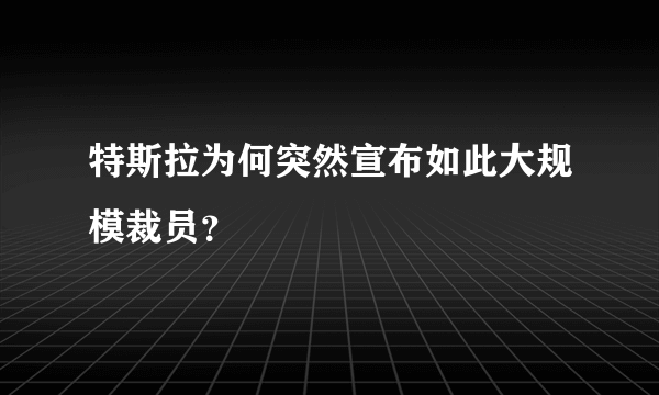 特斯拉为何突然宣布如此大规模裁员？