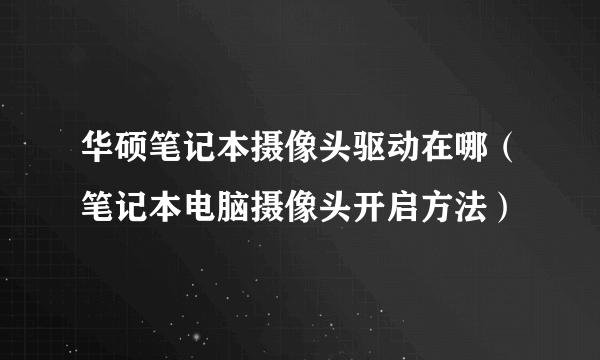 华硕笔记本摄像头驱动在哪（笔记本电脑摄像头开启方法）