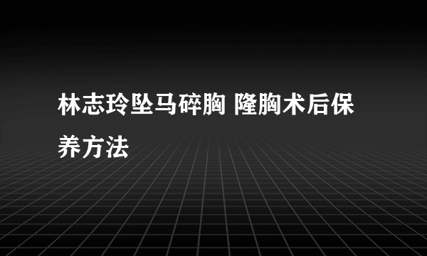 林志玲坠马碎胸 隆胸术后保养方法