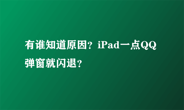 有谁知道原因？iPad一点QQ弹窗就闪退？