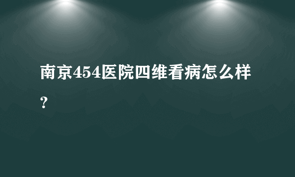 南京454医院四维看病怎么样？