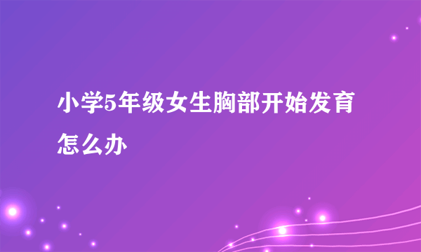 小学5年级女生胸部开始发育怎么办