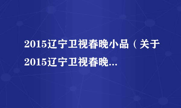 2015辽宁卫视春晚小品（关于2015辽宁卫视春晚小品的简介）