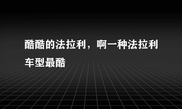 酷酷的法拉利，啊一种法拉利车型最酷