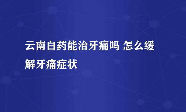 云南白药能治牙痛吗 怎么缓解牙痛症状