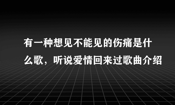 有一种想见不能见的伤痛是什么歌，听说爱情回来过歌曲介绍