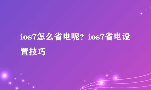 ios7怎么省电呢？ios7省电设置技巧