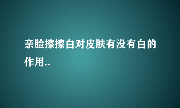 亲脸擦擦白对皮肤有没有白的作用..