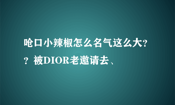 呛口小辣椒怎么名气这么大？？被DIOR老邀请去、