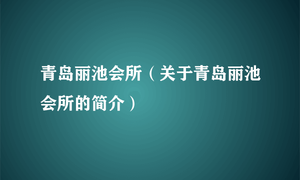 青岛丽池会所（关于青岛丽池会所的简介）